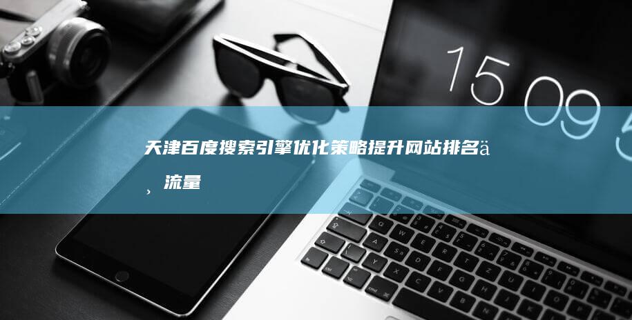 天津百度搜索引擎优化策略：提升网站排名与流量秘籍