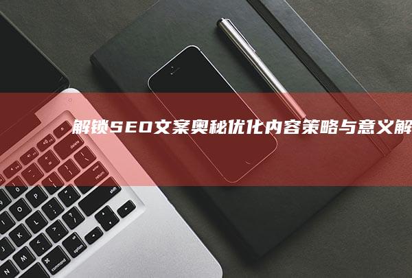 解锁SEO文案奥秘：优化内容策略与意义解析